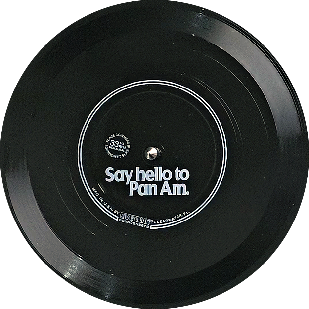 A record titled "Say Hello to Pan Am". It is a flexidisc style record as indicated by the text "MFD IN U.S.A. BY EVATONE SOUNDSHEETS CLEARWATER, FL." There is also text near the center hole in a ring which says "PLACE COIN HERE IF SOUNDSHEET SLIPS" and 33 1/3 MONAURAL. 